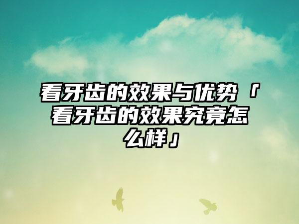 看牙齿的效果与优势「看牙齿的效果究竟怎么样」