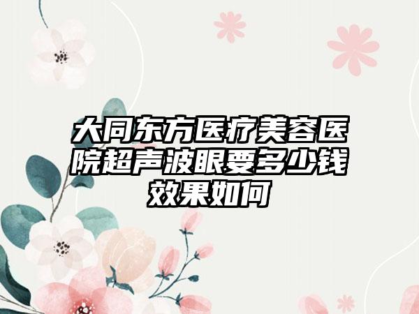 大同东方医疗美容医院超声波眼要多少钱效果如何