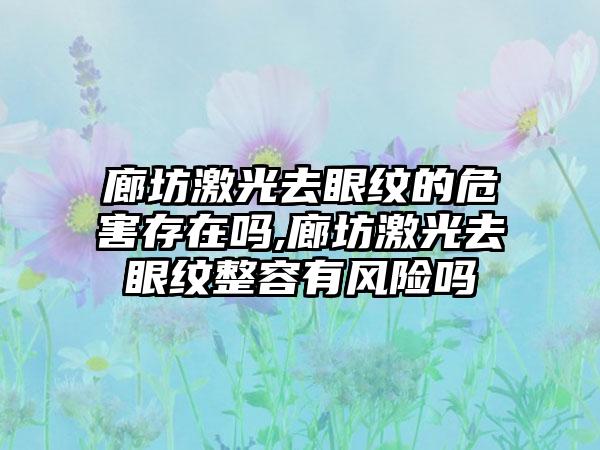 廊坊激光去眼纹的危害存在吗,廊坊激光去眼纹整容有风险吗