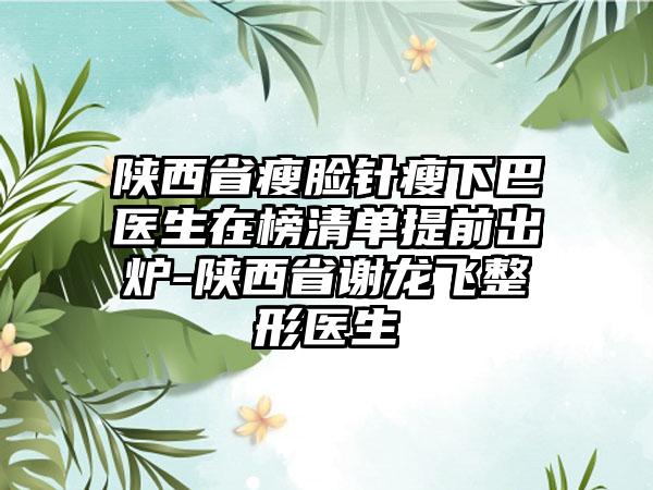 陕西省瘦脸针瘦下巴医生在榜清单提前出炉-陕西省谢龙飞整形医生