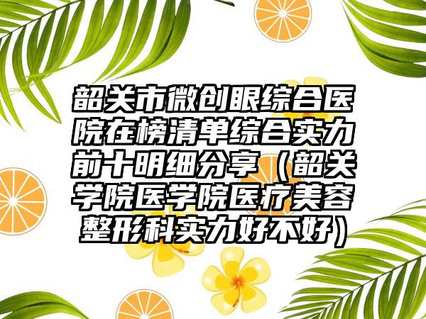 韶关市微创眼综合医院在榜清单综合实力前十明细分享（韶关学院医学院医疗美容整形科实力好不好）