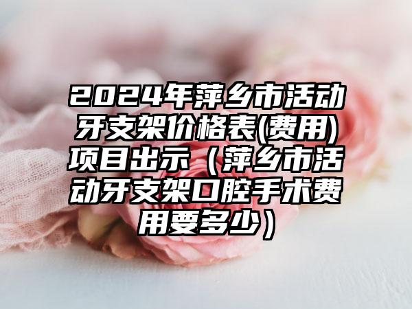 2024年萍乡市活动牙支架价格表(费用)项目出示（萍乡市活动牙支架口腔手术费用要多少）