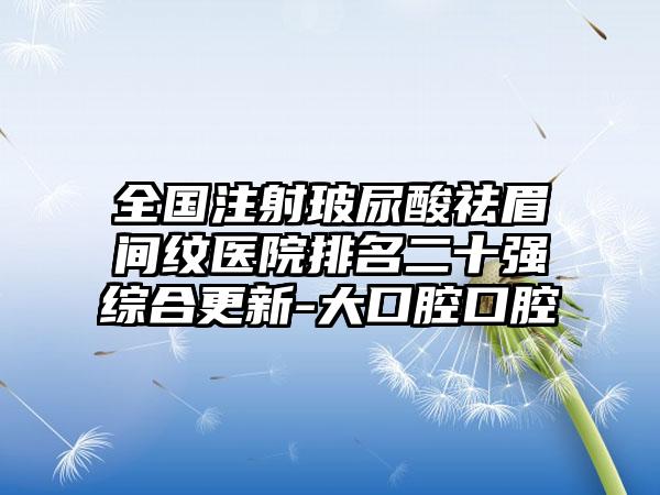 全国注射玻尿酸祛眉间纹医院排名二十强综合更新-大口腔口腔