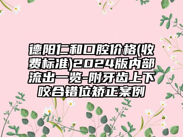 德阳仁和口腔价格(收费标准)2024版内部流出一览-附牙齿上下咬合错位矫正案例