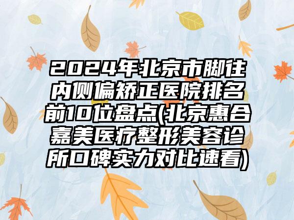 2024年北京市脚往内侧偏矫正医院排名前10位盘点(北京惠合嘉美医疗整形美容诊所口碑实力对比速看)