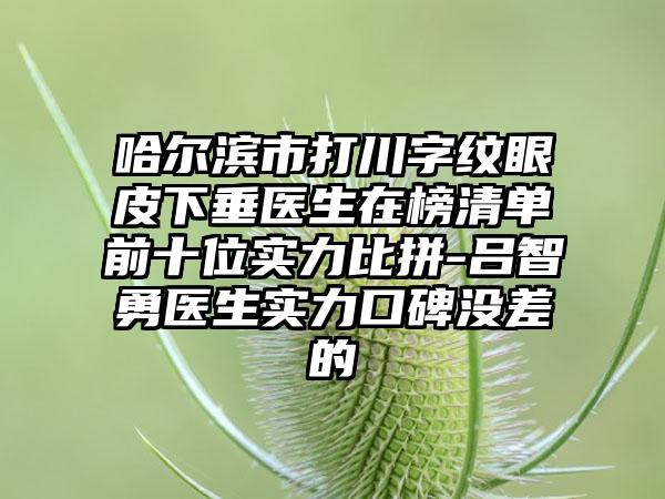 哈尔滨市打川字纹眼皮下垂医生在榜清单前十位实力比拼-吕智勇医生实力口碑没差的