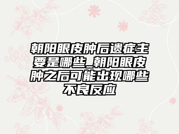 朝阳眼皮肿后遗症主要是哪些_朝阳眼皮肿之后可能出现哪些不良反应