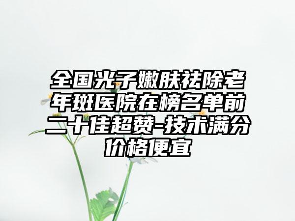 全国光子嫩肤祛除老年斑医院在榜名单前二十佳超赞-技术满分价格便宜