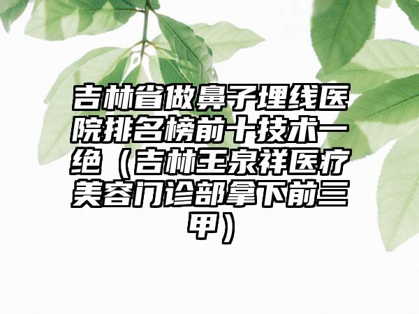 吉林省做鼻子埋线医院排名榜前十技术一绝（吉林王泉祥医疗美容门诊部拿下前三甲）