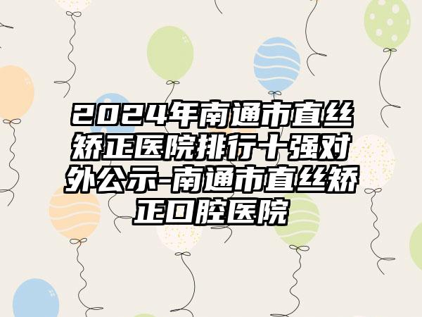 2024年南通市直丝矫正医院排行十强对外公示-南通市直丝矫正口腔医院