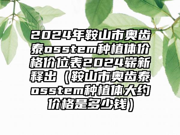 2024年鞍山市奥齿泰osstem种植体价格价位表2024崭新释出（鞍山市奥齿泰osstem种植体大约价格是多少钱）