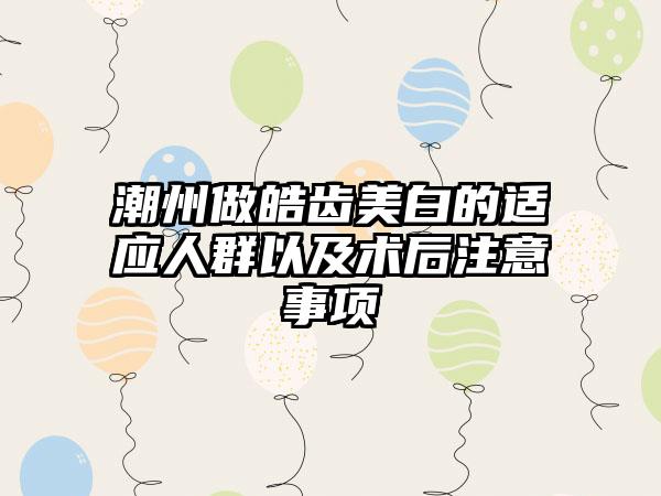 潮州做皓齿美白的适应人群以及术后注意事项