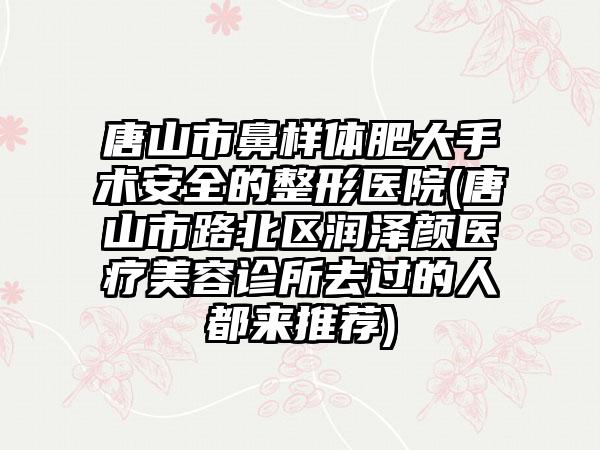 唐山市鼻样体肥大手术安全的整形医院(唐山市路北区润泽颜医疗美容诊所去过的人都来推荐)