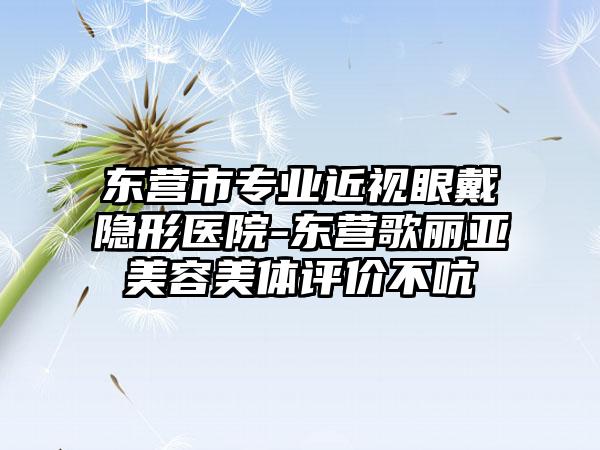 东营市专业近视眼戴隐形医院-东营歌丽亚美容美体评价不吭