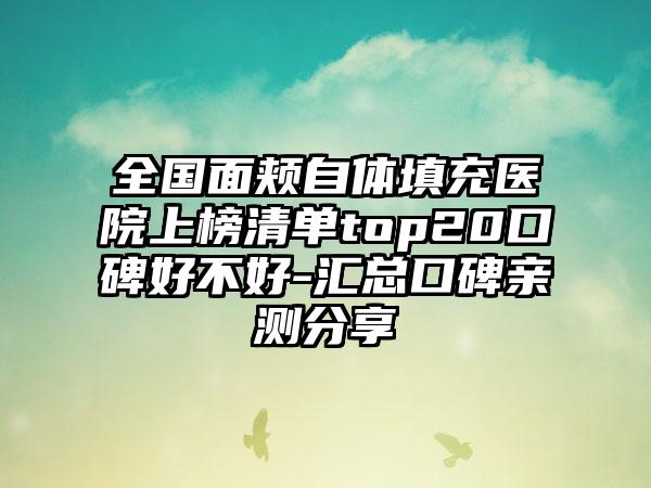 全国面颊自体填充医院上榜清单top20口碑好不好-汇总口碑亲测分享