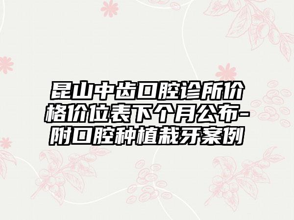 昆山中齿口腔诊所价格价位表下个月公布-附口腔种植栽牙案例