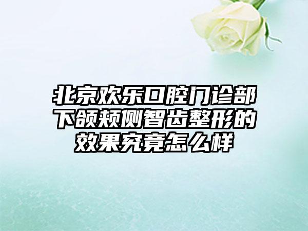 北京欢乐口腔门诊部下颌颊侧智齿整形的效果究竟怎么样