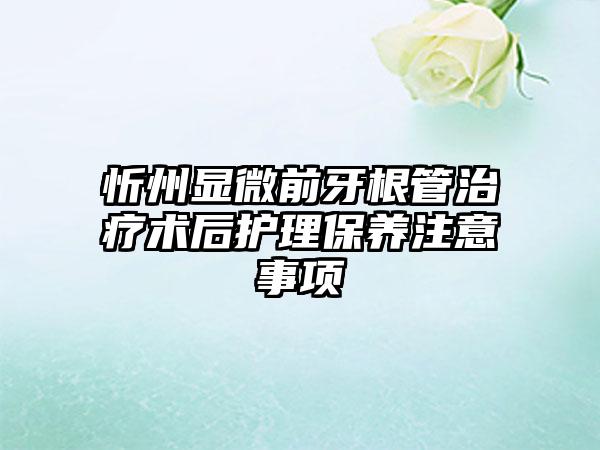 忻州显微前牙根管治疗术后护理保养注意事项