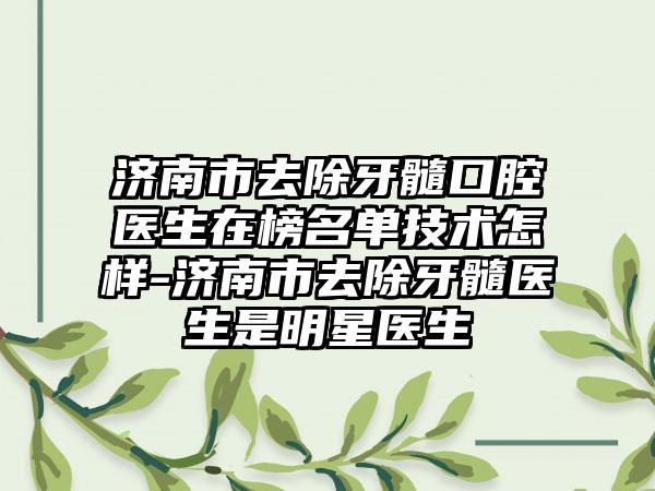 济南市去除牙髓口腔医生在榜名单技术怎样-济南市去除牙髓医生是明星医生