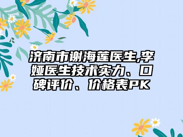 济南市谢海莲医生,李娅医生技术实力、口碑评价、价格表PK