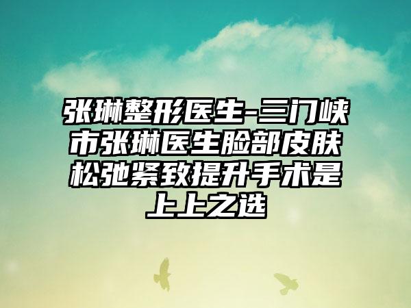 张琳整形医生-三门峡市张琳医生脸部皮肤松弛紧致提升手术是上上之选