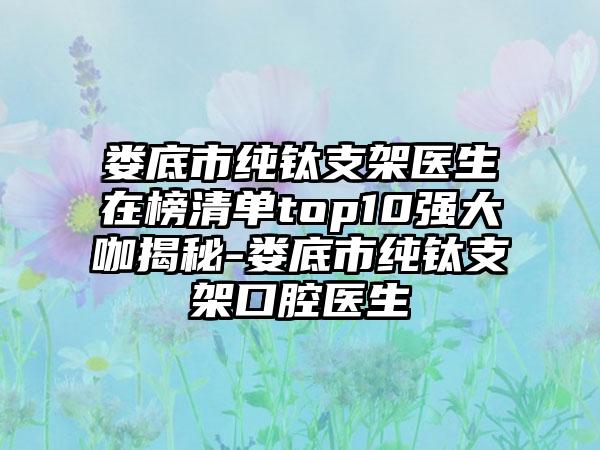 娄底市纯钛支架医生在榜清单top10强大咖揭秘-娄底市纯钛支架口腔医生