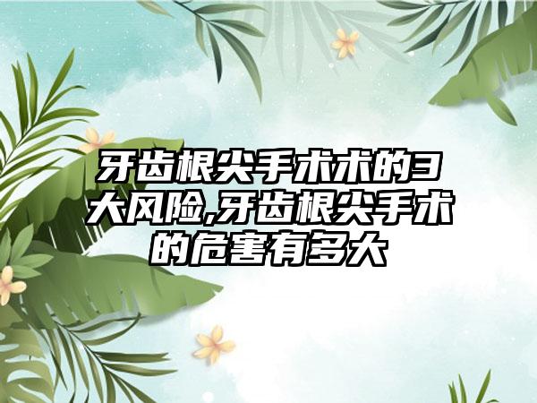 牙齿根尖手术术的3大风险,牙齿根尖手术的危害有多大