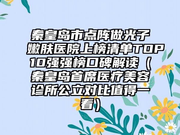 秦皇岛市点阵做光子嫩肤医院上榜清单TOP10强强榜口碑解读（秦皇岛首席医疗美容诊所公立对比值得一看）