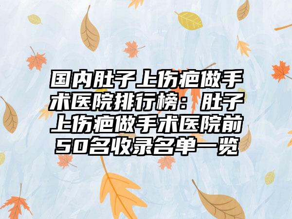 国内肚子上伤疤做手术医院排行榜：肚子上伤疤做手术医院前50名收录名单一览