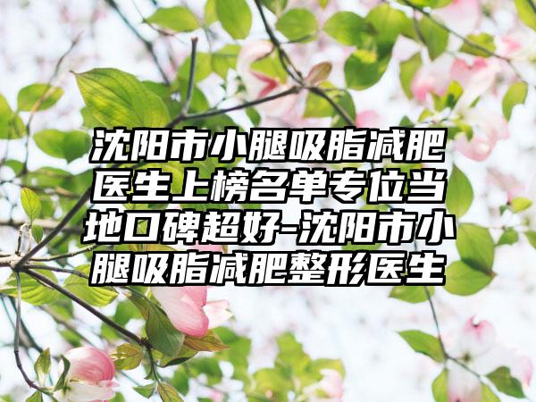 沈阳市小腿吸脂减肥医生上榜名单专位当地口碑超好-沈阳市小腿吸脂减肥整形医生