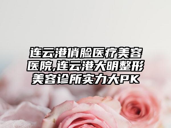 连云港俏脸医疗美容医院,连云港大明整形美容诊所实力大PK