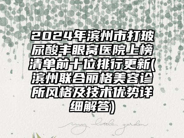 2024年滨州市打玻尿酸丰眼窝医院上榜清单前十位排行更新(滨州联合丽格美容诊所风格及技术优势详细解答)