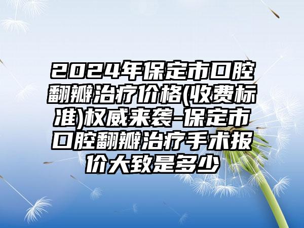 2024年保定市口腔翻瓣治疗价格(收费标准)权威来袭-保定市口腔翻瓣治疗手术报价大致是多少