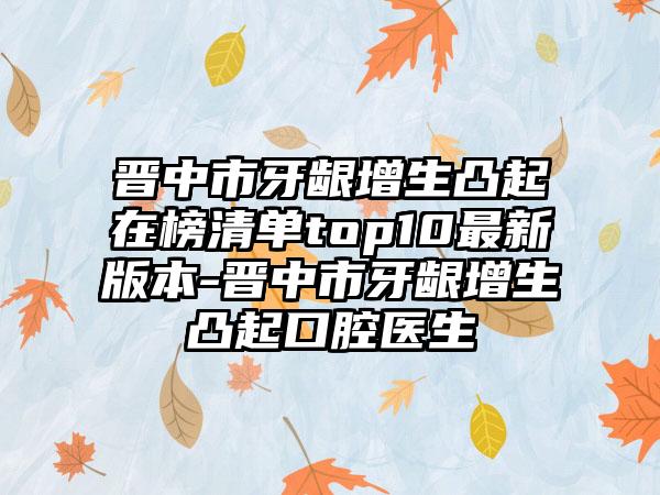 晋中市牙龈增生凸起在榜清单top10最新版本-晋中市牙龈增生凸起口腔医生