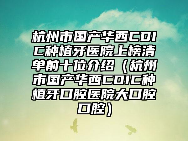 杭州市国产华西CDIC种植牙医院上榜清单前十位介绍（杭州市国产华西CDIC种植牙口腔医院大口腔口腔）