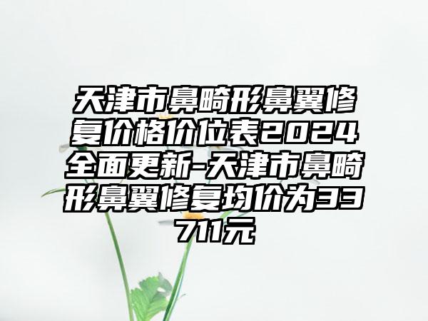 天津市鼻畸形鼻翼修复价格价位表2024全面更新-天津市鼻畸形鼻翼修复均价为33711元