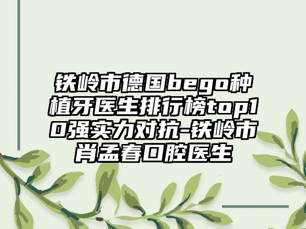 铁岭市德国bego种植牙医生排行榜top10强实力对抗-铁岭市肖孟春口腔医生