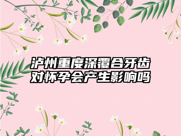 泸州重度深覆合牙齿对怀孕会产生影响吗