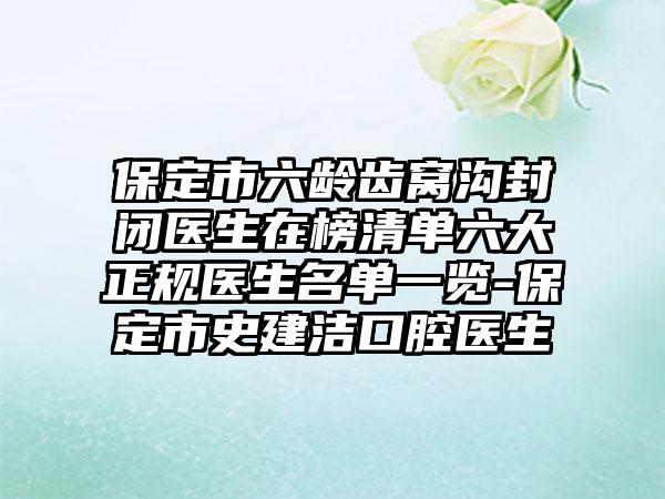 保定市六龄齿窝沟封闭医生在榜清单六大正规医生名单一览-保定市史建洁口腔医生