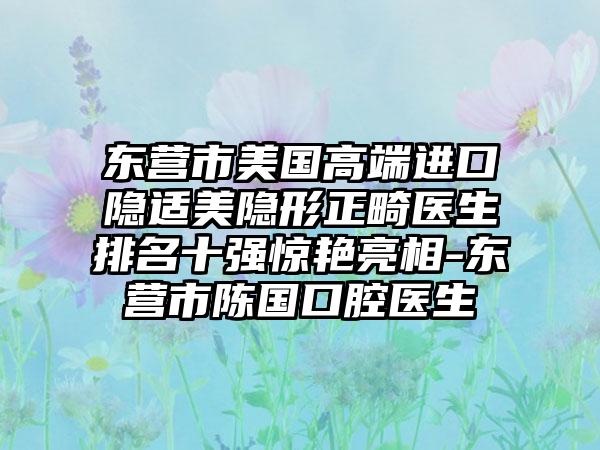 东营市美国高端进口隐适美隐形正畸医生排名十强惊艳亮相-东营市陈国口腔医生