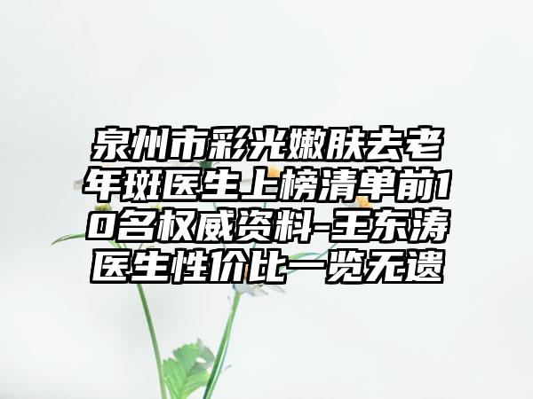 泉州市彩光嫩肤去老年斑医生上榜清单前10名权威资料-王东涛医生性价比一览无遗