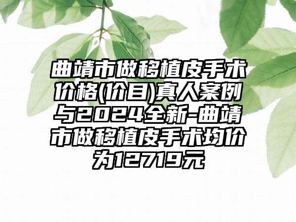 曲靖市做移植皮手术价格(价目)真人案例与2024全新-曲靖市做移植皮手术均价为12719元