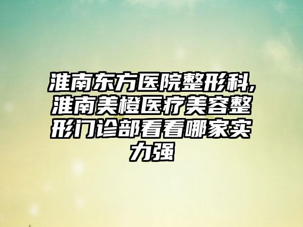 淮南东方医院整形科,淮南美橙医疗美容整形门诊部看看哪家实力强