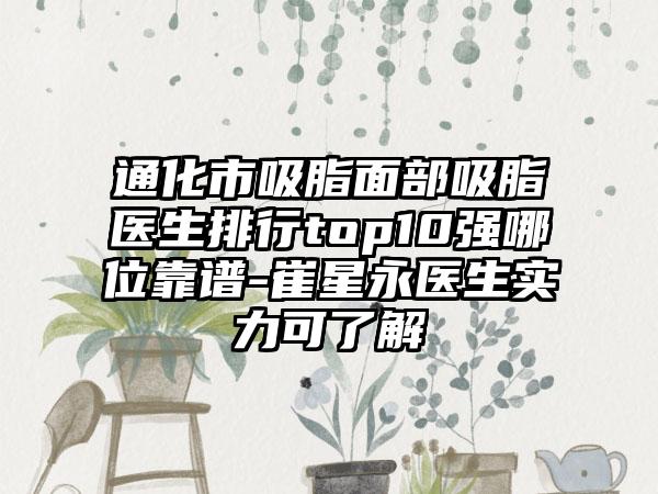 通化市吸脂面部吸脂医生排行top10强哪位靠谱-崔星永医生实力可了解