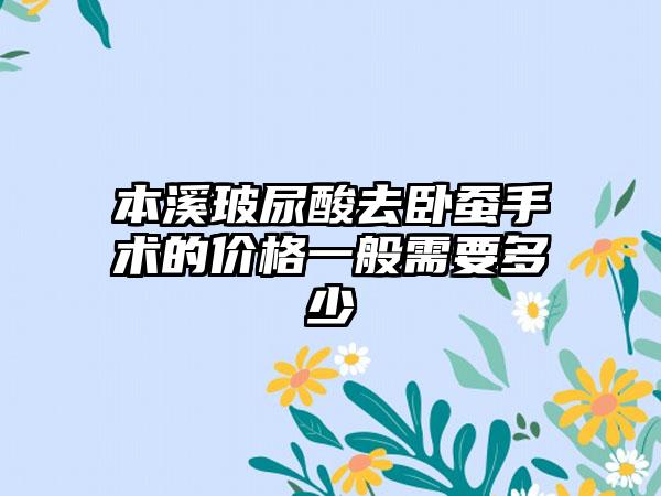 本溪玻尿酸去卧蚕手术的价格一般需要多少