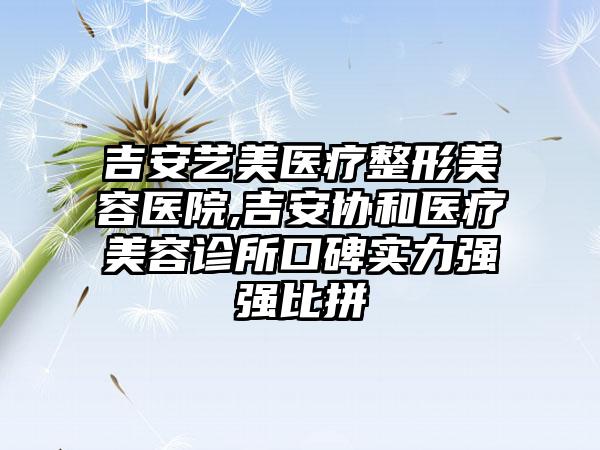 吉安艺美医疗整形美容医院,吉安协和医疗美容诊所口碑实力强强比拼