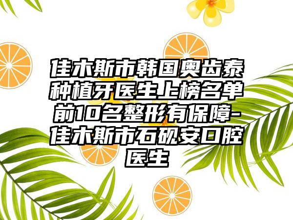 佳木斯市韩国奥齿泰种植牙医生上榜名单前10名整形有保障-佳木斯市石砚安口腔医生