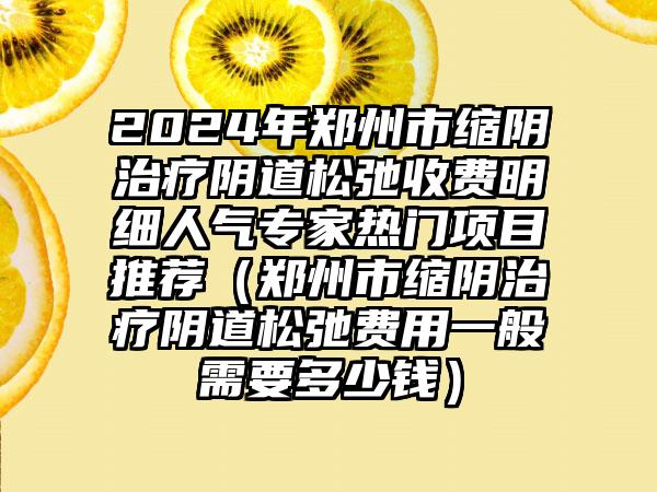 2024年郑州市缩阴治疗阴道松弛收费明细人气专家热门项目推荐（郑州市缩阴治疗阴道松弛费用一般需要多少钱）