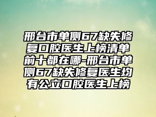 邢台市单侧67缺失修复口腔医生上榜清单前十都在哪-邢台市单侧67缺失修复医生均有公立口腔医生上榜