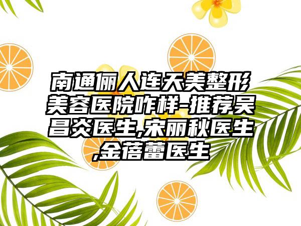 南通俪人连天美整形美容医院咋样-推荐吴昌炎医生,宋丽秋医生,金蓓蕾医生